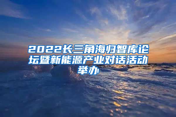 2022长三角海归智库论坛暨新能源产业对话活动举办