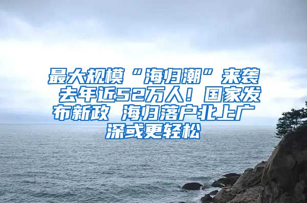 最大规模“海归潮”来袭 去年近52万人！国家发布新政 海归落户北上广深或更轻松