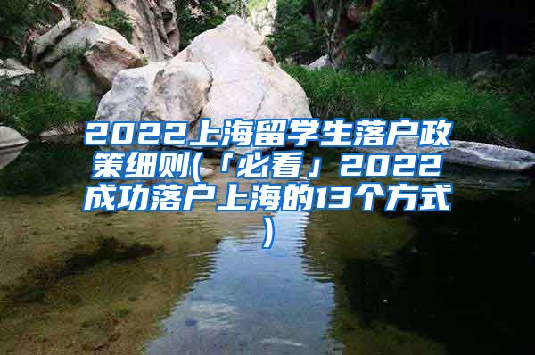 2022上海留学生落户政策细则(「必看」2022成功落户上海的13个方式)