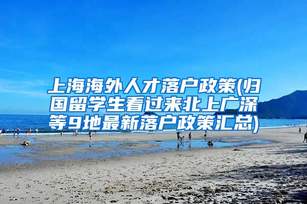 上海海外人才落户政策(归国留学生看过来北上广深等9地最新落户政策汇总)