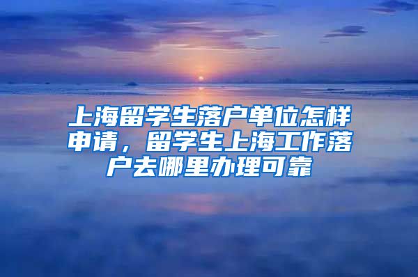 上海留学生落户单位怎样申请，留学生上海工作落户去哪里办理可靠