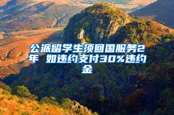 公派留学生须回国服务2年 如违约支付30%违约金