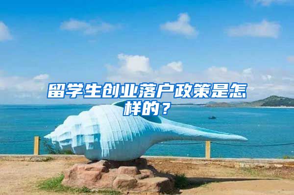 留学生创业落户政策是怎样的？