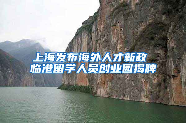 上海发布海外人才新政 临港留学人员创业园揭牌