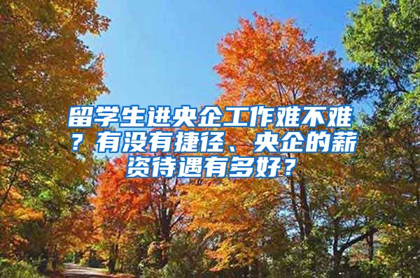 留学生进央企工作难不难？有没有捷径、央企的薪资待遇有多好？