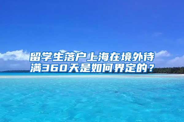 留学生落户上海在境外待满360天是如何界定的？