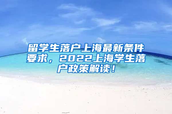 留学生落户上海最新条件要求，2022上海学生落户政策解读！