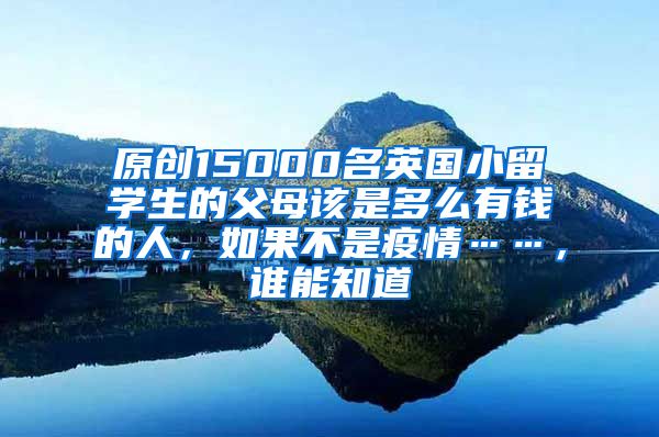 原创15000名英国小留学生的父母该是多么有钱的人，如果不是疫情……，谁能知道