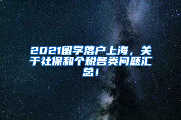 2021留学落户上海，关于社保和个税各类问题汇总！