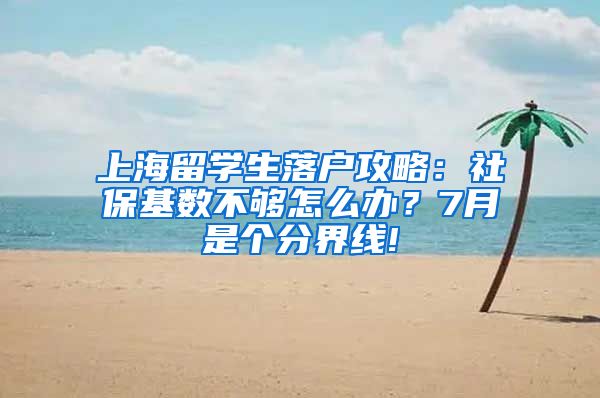 上海留学生落户攻略：社保基数不够怎么办？7月是个分界线!