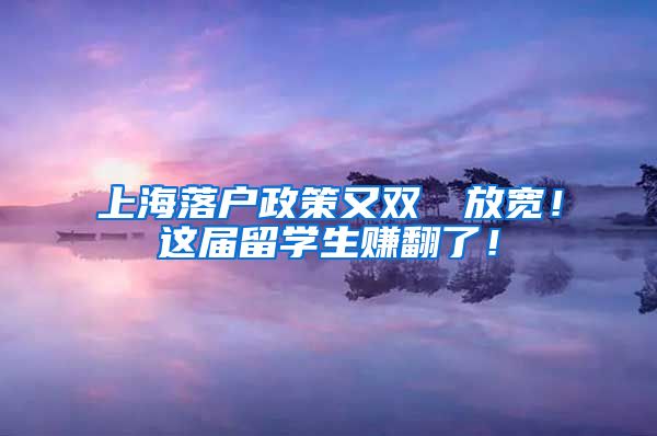 上海落户政策又双叒叕放宽！这届留学生赚翻了！