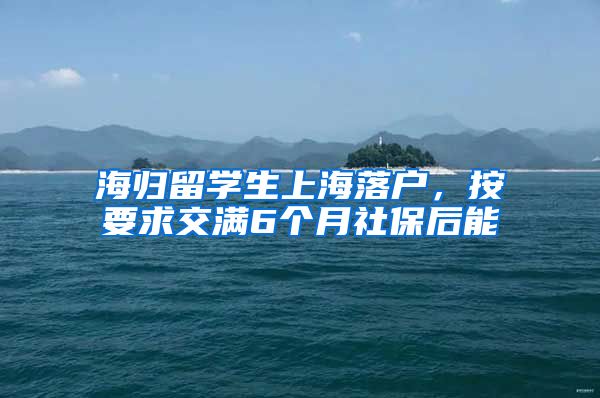 海归留学生上海落户，按要求交满6个月社保后能