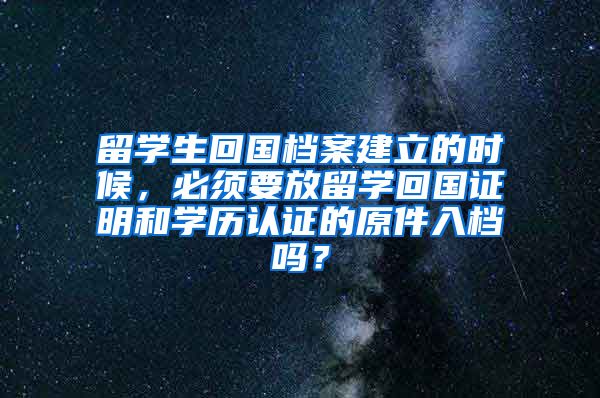 留学生回国档案建立的时候，必须要放留学回国证明和学历认证的原件入档吗？