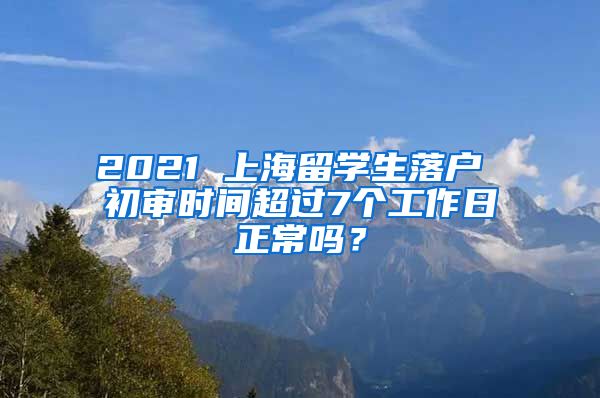 2021 上海留学生落户 初审时间超过7个工作日正常吗？