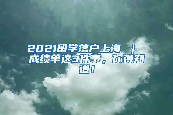 2021留学落户上海 ｜ 成绩单这3件事，你得知道！