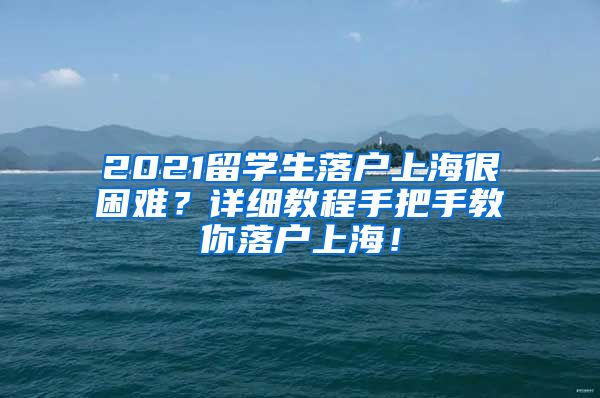 2021留学生落户上海很困难？详细教程手把手教你落户上海！