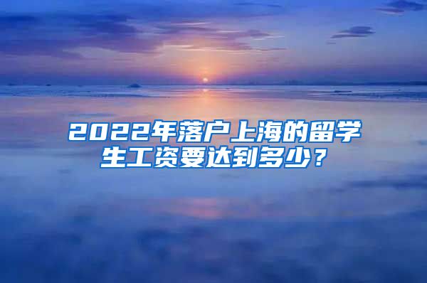 2022年落户上海的留学生工资要达到多少？