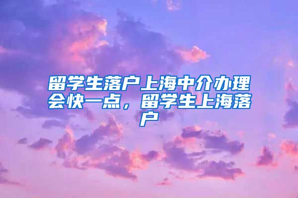 留学生落户上海中介办理会快一点，留学生上海落户