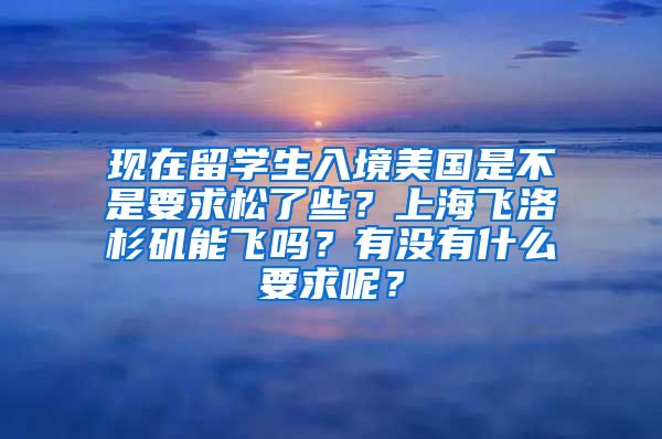 现在留学生入境美国是不是要求松了些？上海飞洛杉矶能飞吗？有没有什么要求呢？