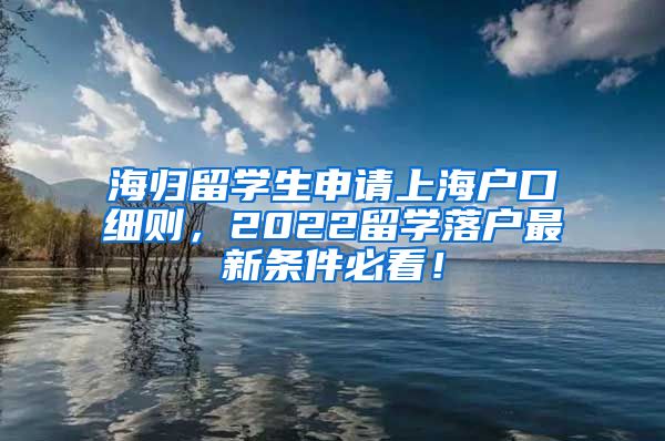 海归留学生申请上海户口细则，2022留学落户最新条件必看！