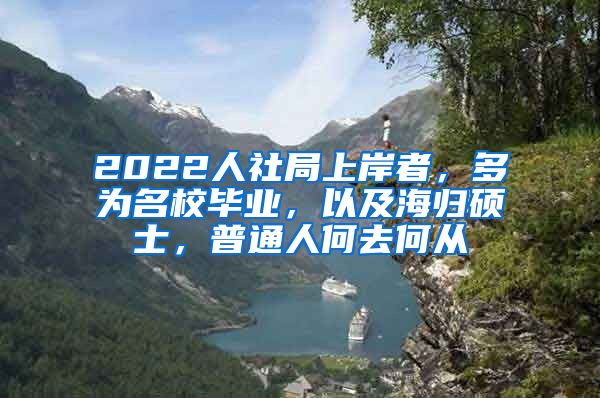 2022人社局上岸者，多为名校毕业，以及海归硕士，普通人何去何从