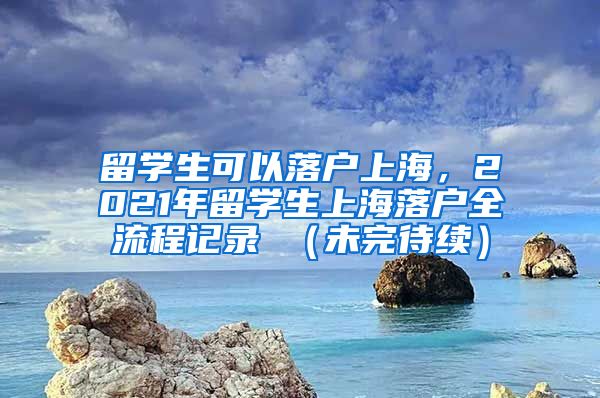 留学生可以落户上海，2021年留学生上海落户全流程记录 （未完待续）