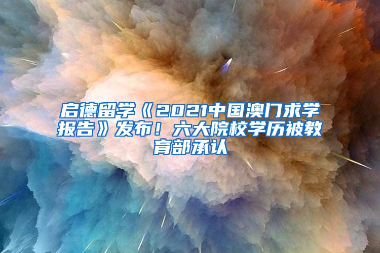 启德留学《2021中国澳门求学报告》发布！六大院校学历被教育部承认