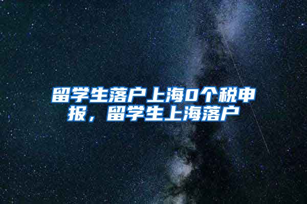 留学生落户上海0个税申报，留学生上海落户