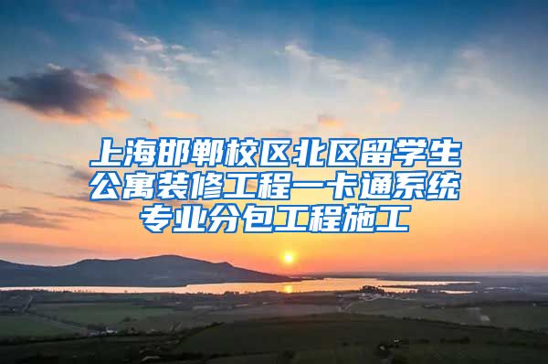 上海邯郸校区北区留学生公寓装修工程一卡通系统专业分包工程施工