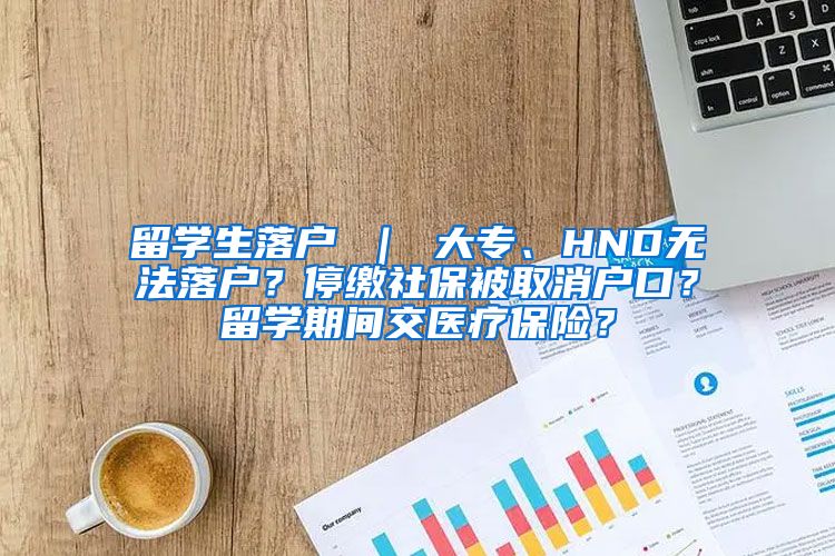 留学生落户 ｜ 大专、HND无法落户？停缴社保被取消户口？留学期间交医疗保险？