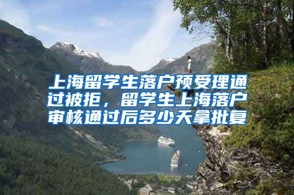 上海留学生落户预受理通过被拒，留学生上海落户审核通过后多少天拿批复