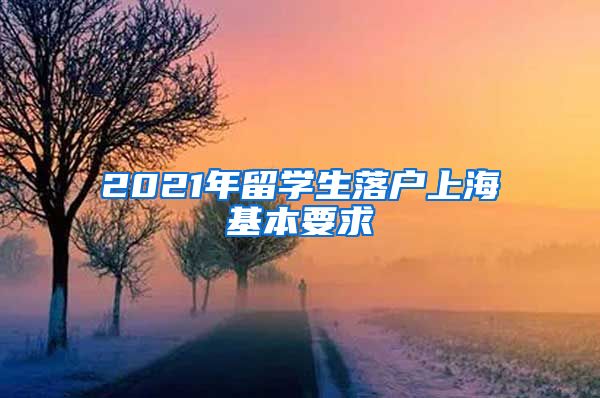 2021年留学生落户上海基本要求