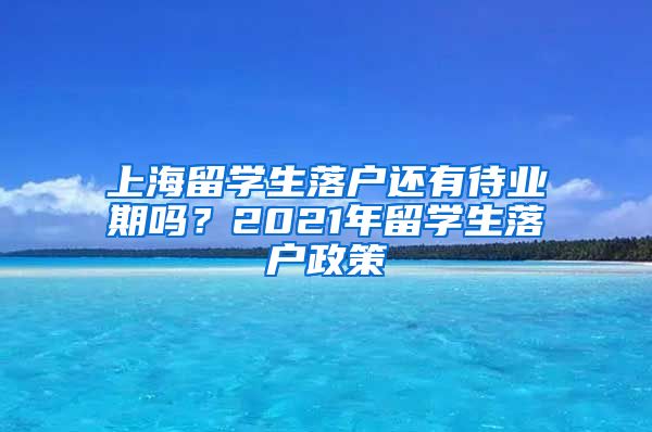 上海留学生落户还有待业期吗？2021年留学生落户政策