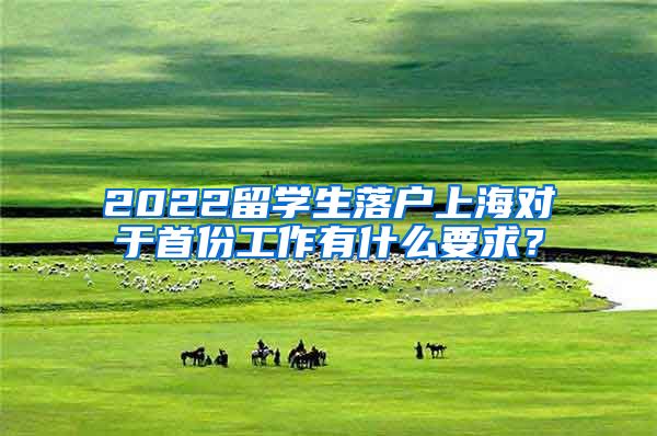 2022留学生落户上海对于首份工作有什么要求？