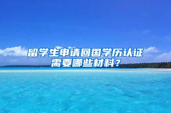 留学生申请回国学历认证需要哪些材料？