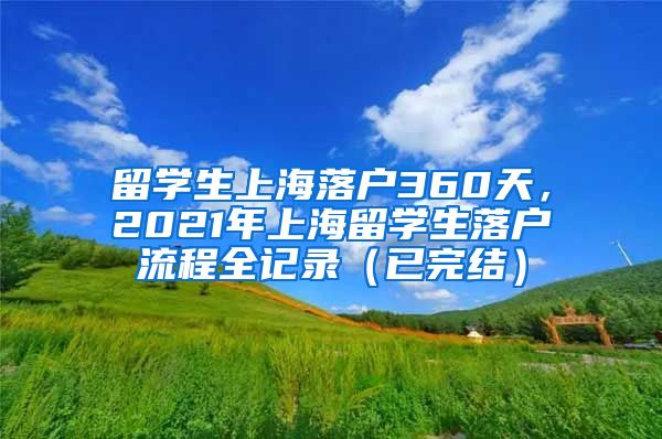 留学生上海落户360天，2021年上海留学生落户流程全记录（已完结）