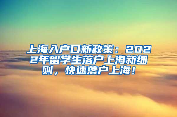 上海入户口新政策：2022年留学生落户上海新细则，快速落户上海！