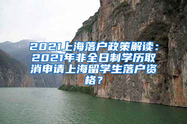 2021上海落户政策解读：2021年非全日制学历取消申请上海留学生落户资格？