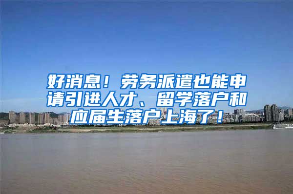 好消息！劳务派遣也能申请引进人才、留学落户和应届生落户上海了！