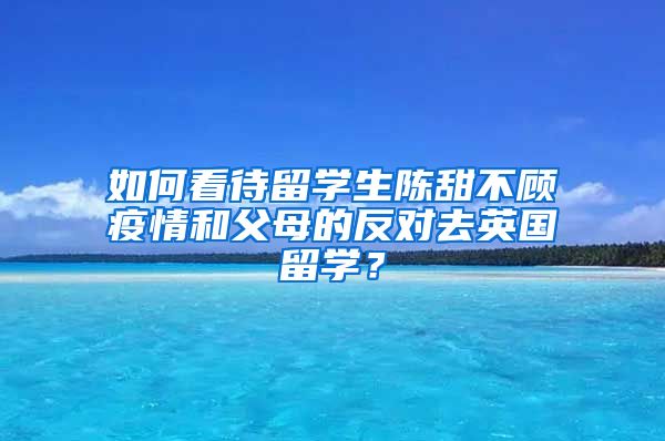 如何看待留学生陈甜不顾疫情和父母的反对去英国留学？