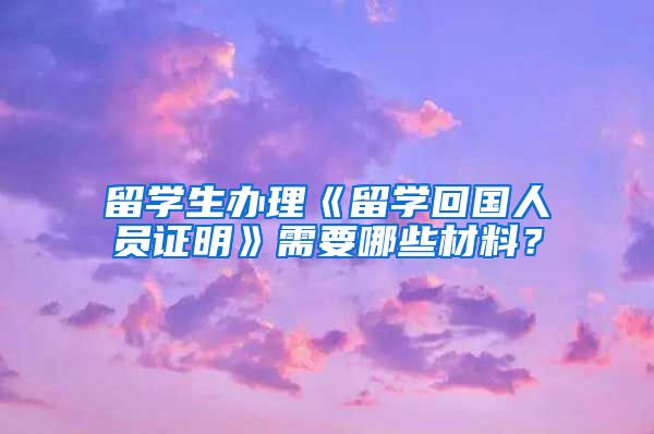 留学生办理《留学回国人员证明》需要哪些材料？