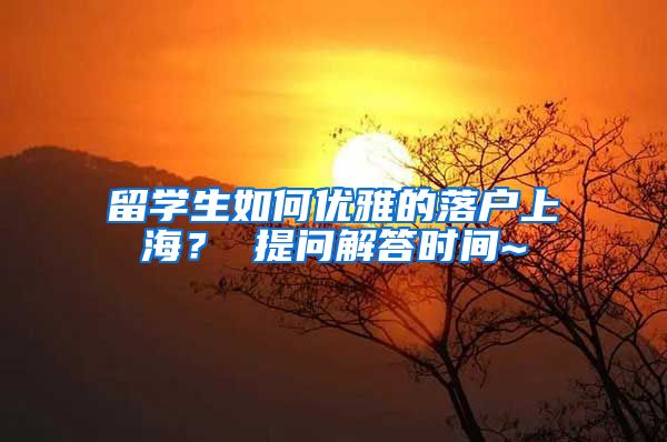 留学生如何优雅的落户上海？ 提问解答时间~