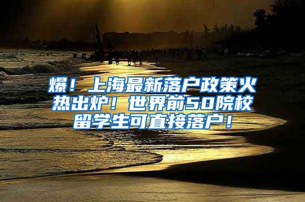 爆！上海最新落户政策火热出炉！世界前50院校留学生可直接落户！