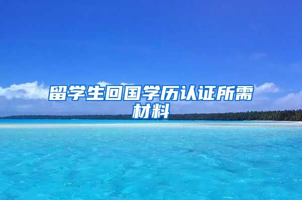 留学生回国学历认证所需材料