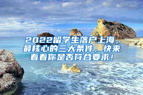 2022留学生落户上海，最核心的三大条件，快来看看你是否符合要求！