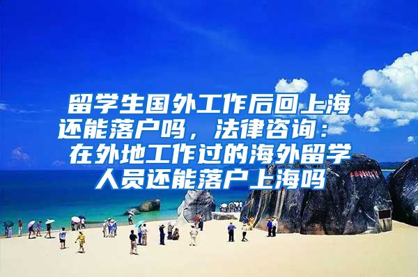 留学生国外工作后回上海还能落户吗，法律咨询： 在外地工作过的海外留学人员还能落户上海吗