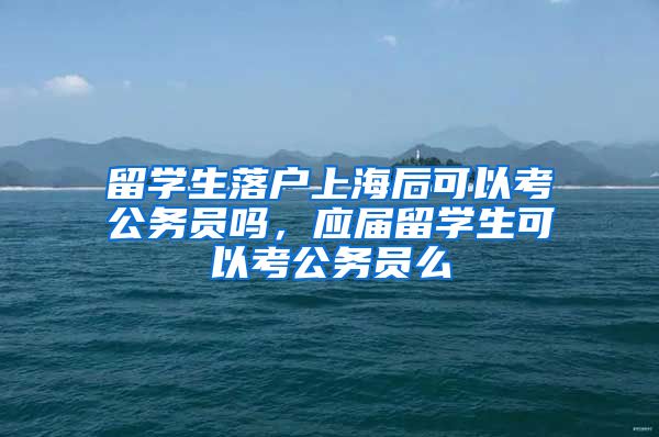 留学生落户上海后可以考公务员吗，应届留学生可以考公务员么