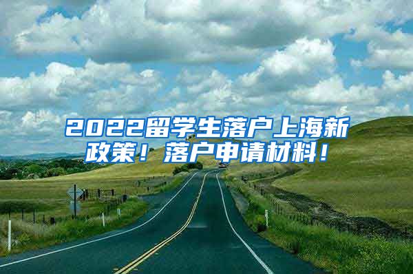 2022留学生落户上海新政策！落户申请材料！