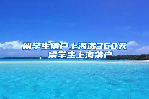 留学生落户上海满360天，留学生上海落户