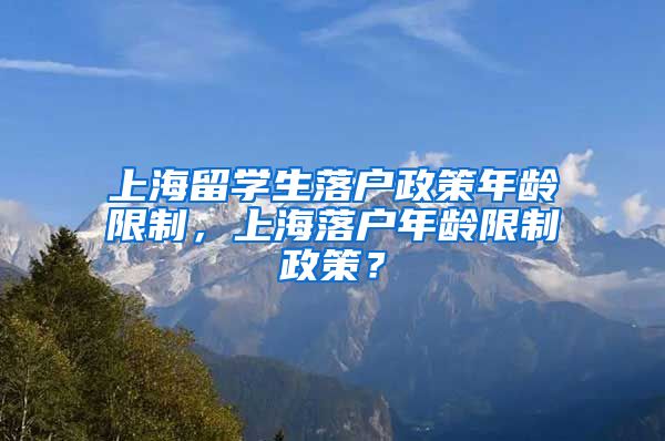 上海留学生落户政策年龄限制，上海落户年龄限制政策？